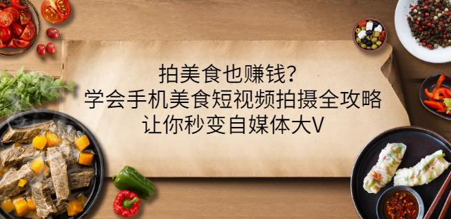 拍美食也赚钱？学会手机美食短视频拍摄全攻略，让你秒变自媒体大V-九章网创