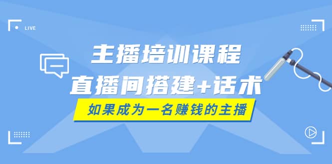 主播培训课程：直播间搭建 话术，如何快速成为一名赚钱的主播-九章网创