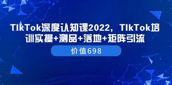 TIkTok深度认知课2022，TIkTok培训实操 测品 落地 矩阵引流（价值698）-九章网创