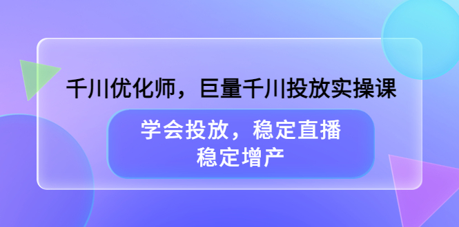 千川优化师，巨量千川投放实操课，学会投放，稳定直播，稳定增产-九章网创