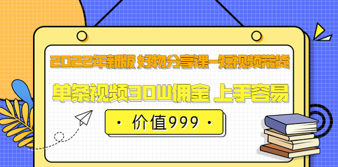 2022年新版 好物分享课-短视频带货：单条视频30W佣金 上手容易（价值999）-九章网创