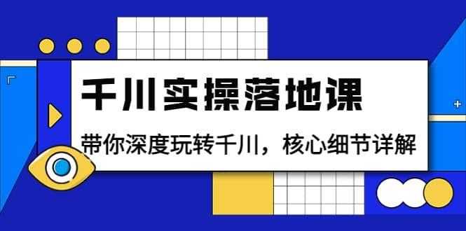 千川实操落地课：带你深度玩转千川，核心细节详解（18节课时）-九章网创