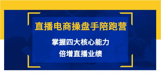 直播电商操盘手陪跑营：掌握四大核心能力，倍增直播业绩（价值980）-九章网创