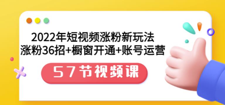 2022年短视频涨粉新玩法：涨粉36招 橱窗开通 账号运营（57节视频课）-九章网创