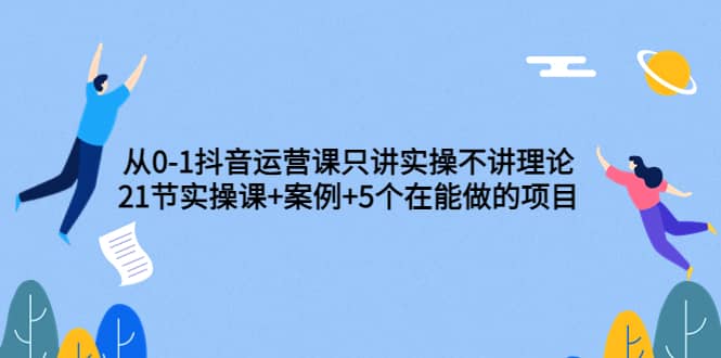 从0-1抖音运营课只讲实操不讲理论：21节实操课 案例 5个在能做的项目-九章网创