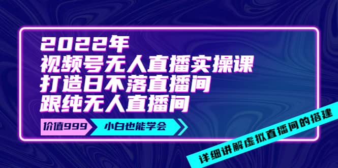 2022年《视频号无人直播实操课》打造日不落直播间 纯无人直播间-九章网创