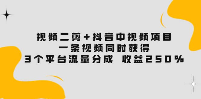 视频二剪 抖音中视频项目：一条视频获得3个平台流量分成 收益250% 价值4980-九章网创