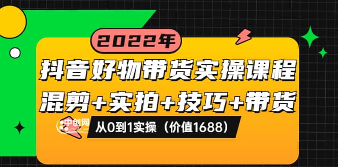 抖音好物带货实操课程：混剪 实拍 技巧 带货：从0到1实操（价值1688）-九章网创