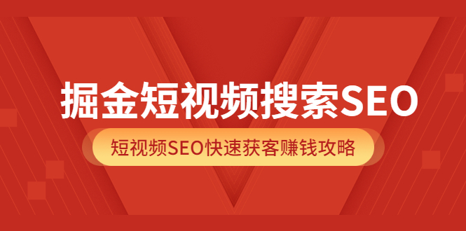 掘金短视频搜索SEO，短视频SEO快速获客赚钱攻略（价值980）-九章网创