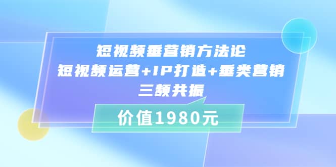 短视频垂营销方法论:短视频运营 IP打造 垂类营销，三频共振（价值1980）-九章网创