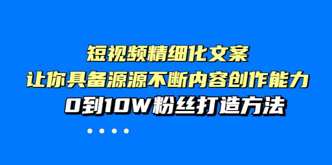 短视频精细化文案，让你具备源源不断内容创作能力，0到10W粉丝打造方法-九章网创