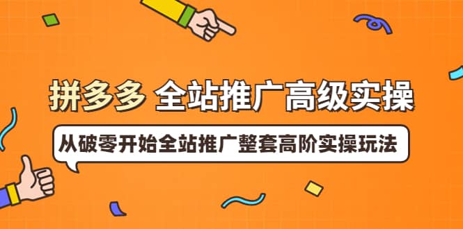 拼多多全站推广高级实操：从破零开始全站推广整套高阶实操玩法-九章网创