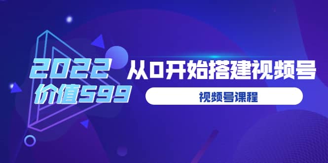 遇见喻导：九亩地视频号课程：2022从0开始搭建视频号（价值599元）-九章网创