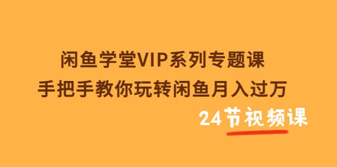 闲鱼学堂VIP系列专题课：手把手教你玩转闲鱼月入过万（共24节视频课）-九章网创