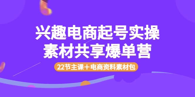 兴趣电商起号实操素材共享爆单营（22节主课＋电商资料素材包）-九章网创