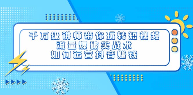 千万级讲师带你玩转短视频，流量爆破实战术，如何运营抖音赚钱-九章网创