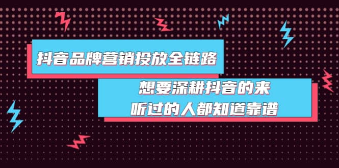 抖音品牌营销投放全链路：想要深耕抖音的来，听过的人都知道靠谱-九章网创