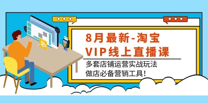 8月最新-淘宝VIP线上直播课：多套店铺运营实战玩法，做店必备营销工具-九章网创