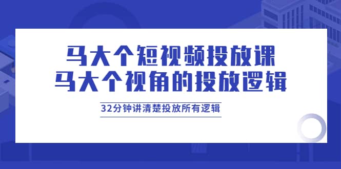 马大个短视频投放课，马大个视角的投放逻辑，32分钟讲清楚投放所有逻辑-九章网创