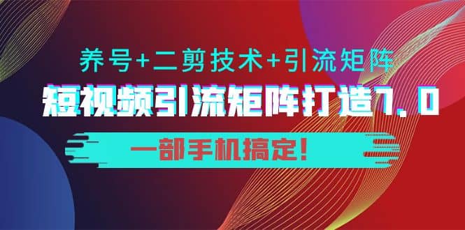 短视频引流矩阵打造7.0，养号 二剪技术 引流矩阵 一部手机搞定-九章网创