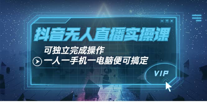 抖音无人直播实操课：可独立完成操作，一人一手机一电脑便可搞定-九章网创