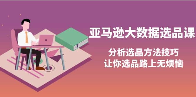 亚马逊大数据选品课：分析选品方法技巧，让你选品路上无烦恼-九章网创