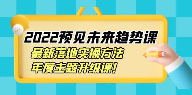 2022预见未来趋势课：最新落地实操方法，年度主题升级课-九章网创