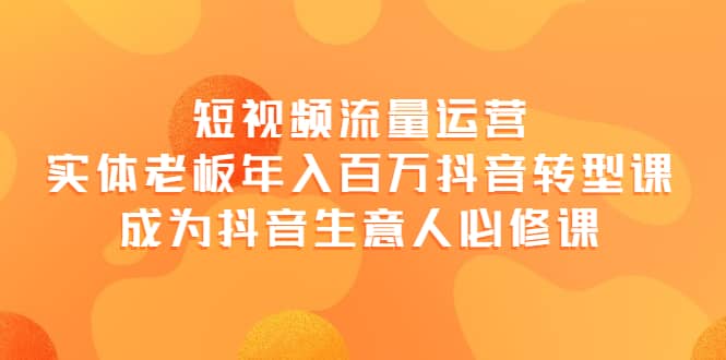 短视频流量运营，实体老板年入百万-抖音转型课，成为抖音生意人的必修课-九章网创