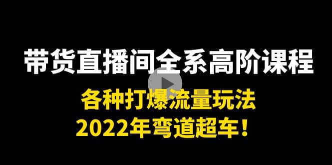 带货直播间全系高阶课程：各种打爆流量玩法，2022年弯道超车-九章网创