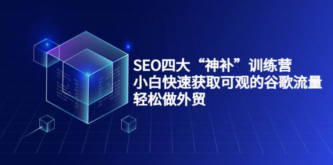 SEO四大“神补”训练营，小白快速获取可观的谷歌流量，轻松做外贸-九章网创