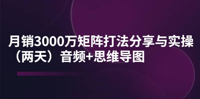 某线下培训：月销3000万矩阵打法分享与实操（两天）音频 思维导图-九章网创