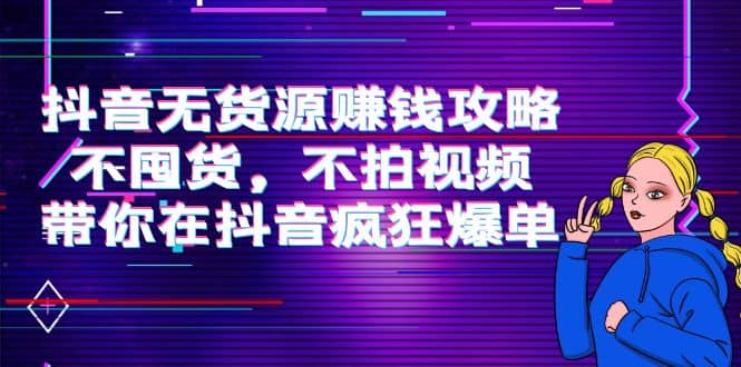 抖音无货源赚钱攻略，不囤货，不拍视频，带你在抖音疯狂爆单-九章网创