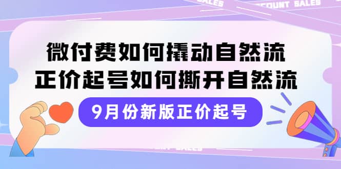 9月份新版正价起号，微付费如何撬动自然流，正价起号如何撕开自然流-九章网创