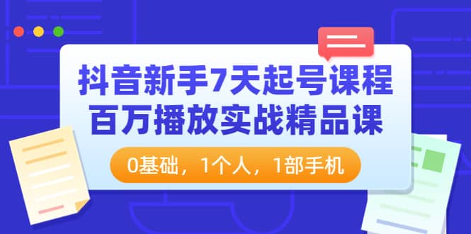 抖音新手7天起号课程：百万播放实战精品课，0基础，1个人，1部手机-九章网创