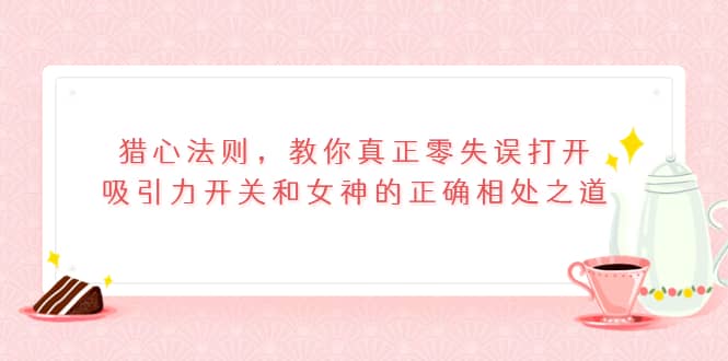 猎心法则，教你真正零失误打开吸引力开关和女神的正确相处之道-九章网创