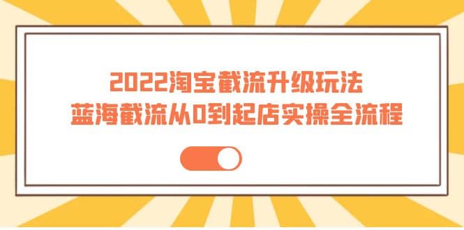 2022淘宝截流升级玩法：蓝海截流从0到起店实操全流程 价值千元-九章网创