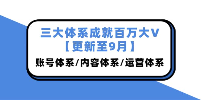 三大体系成就百万大V【更新至9月】，账号体系/内容体系/运营体系 (26节课)-九章网创