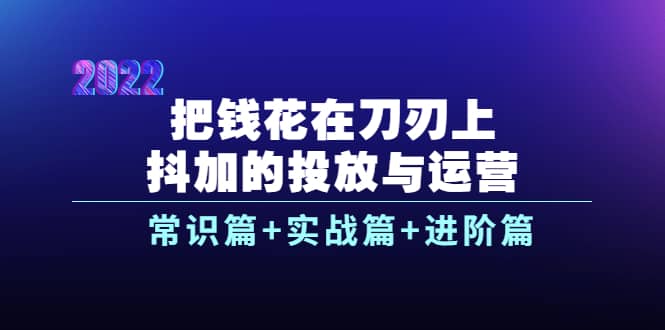 把钱花在刀刃上，抖加的投放与运营：常识篇 实战篇 进阶篇（28节课）-九章网创