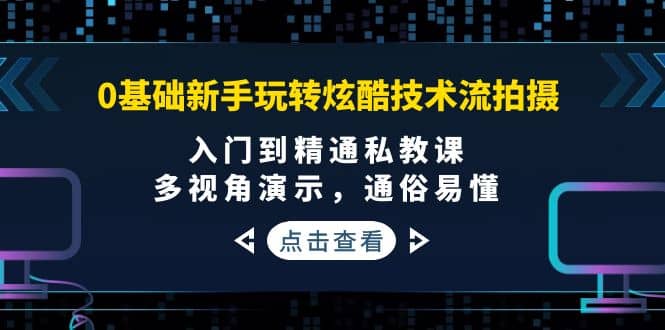 0基础新手玩转炫酷技术流拍摄：入门到精通私教课，多视角演示，通俗易懂-九章网创