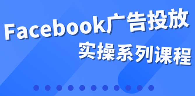 百万级广告操盘手带你玩Facebook全系列投放：运营和广告优化技能实操-九章网创