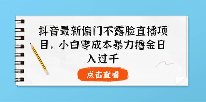 抖音最新偏门不露脸直播项目，小白零成本暴力撸金日入1000-九章网创