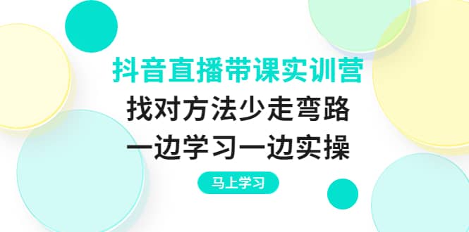 抖音直播带课实训营：找对方法少走弯路，一边学习一边实操-九章网创