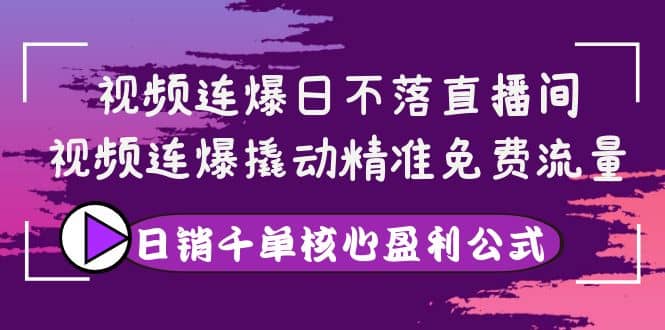 视频连爆日不落直播间，视频连爆撬动精准免费流量，日销千单核心盈利公式-九章网创