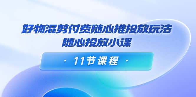 好物混剪付费随心推投放玩法，随心投放小课（11节课程）-九章网创