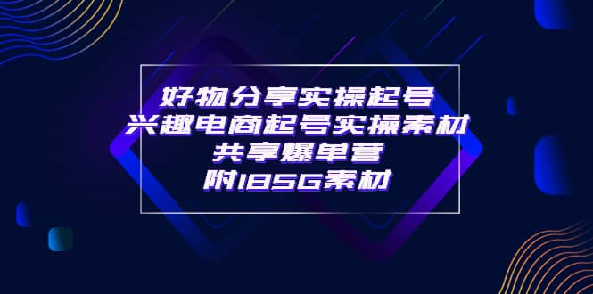 某收费培训·好物分享实操起号 兴趣电商起号实操素材共享爆单营（185G素材)-九章网创