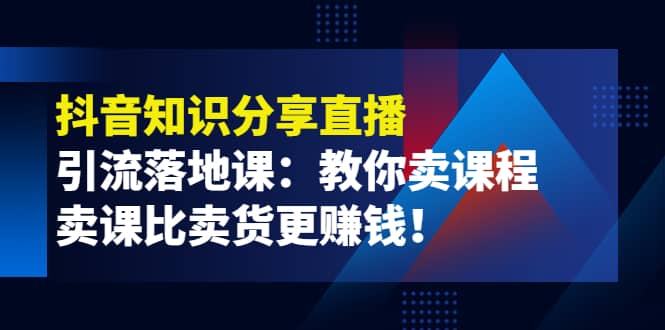 《抖音知识分享直播》引流落地课：教你卖课程，卖课比卖货更赚钱-九章网创