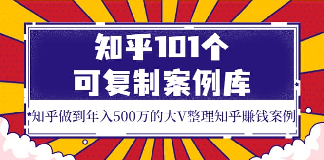 知乎101个可复制案例库，知乎做到年入500万的大V整理知乎賺钱案例-九章网创