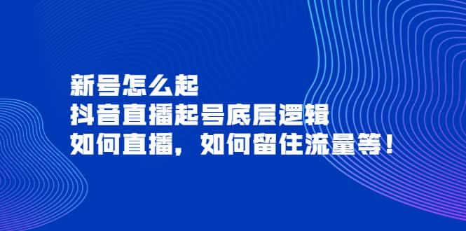 新号怎么起，抖音直播起号底层逻辑，如何直播，如何留住流量等-九章网创