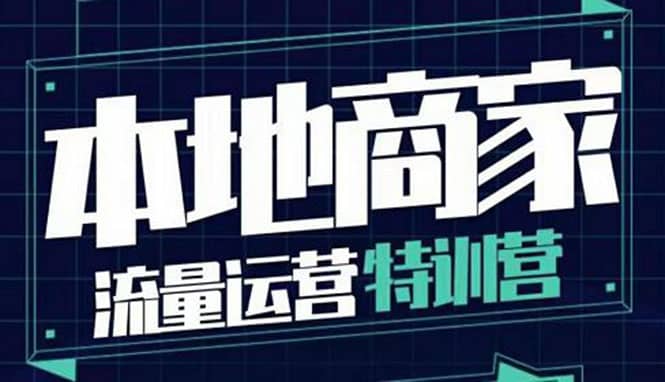 本地商家流量运营特训营，四大板块30节，本地实体商家必看课程-九章网创