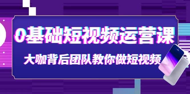 0基础短视频运营课：大咖背后团队教你做短视频（28节课时）-九章网创